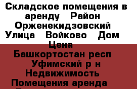 Складское помещения в аренду › Район ­ Орженекидзовский › Улица ­ Войково › Дом ­ 64 › Цена ­ 120 - Башкортостан респ., Уфимский р-н Недвижимость » Помещения аренда   . Башкортостан респ.